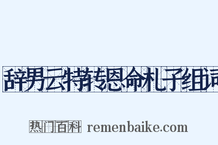 辞男云特转恩命札子组词是什么意思的图片